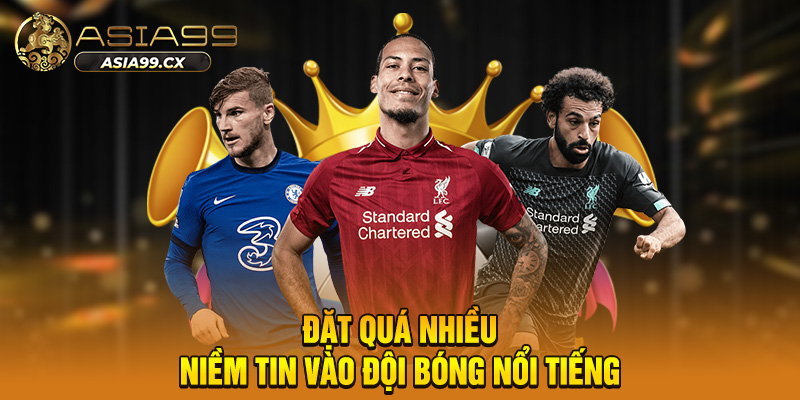 Đặt quá nhiều niềm tin vào đội bóng nổi tiếng